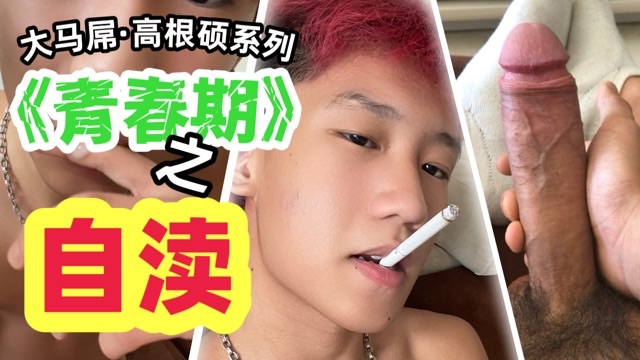 北京大马屌高根硕系列《青春期》之【自渎】19厘米巨根男孩的自渎吃精全过程