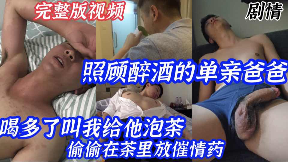 ｛完整版视频｝照顾醉酒的单亲爸爸 喝多了叫我给他泡茶 偷偷在茶里放催情药 看他勃起的大鸡巴