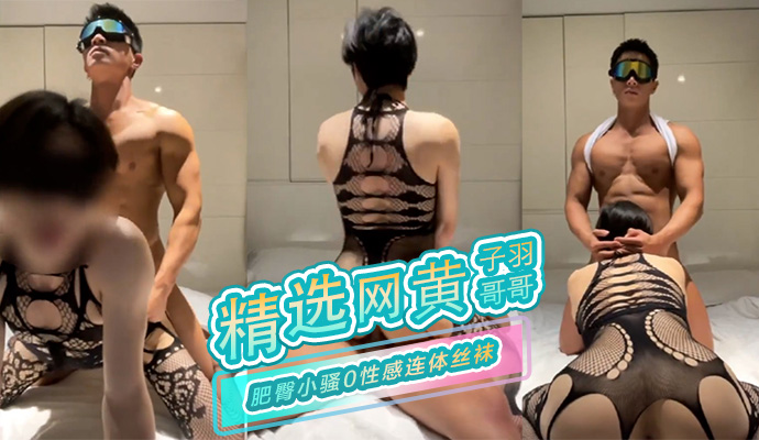 精选网黄子羽哥哥 肥臀小骚0性感连体丝袜