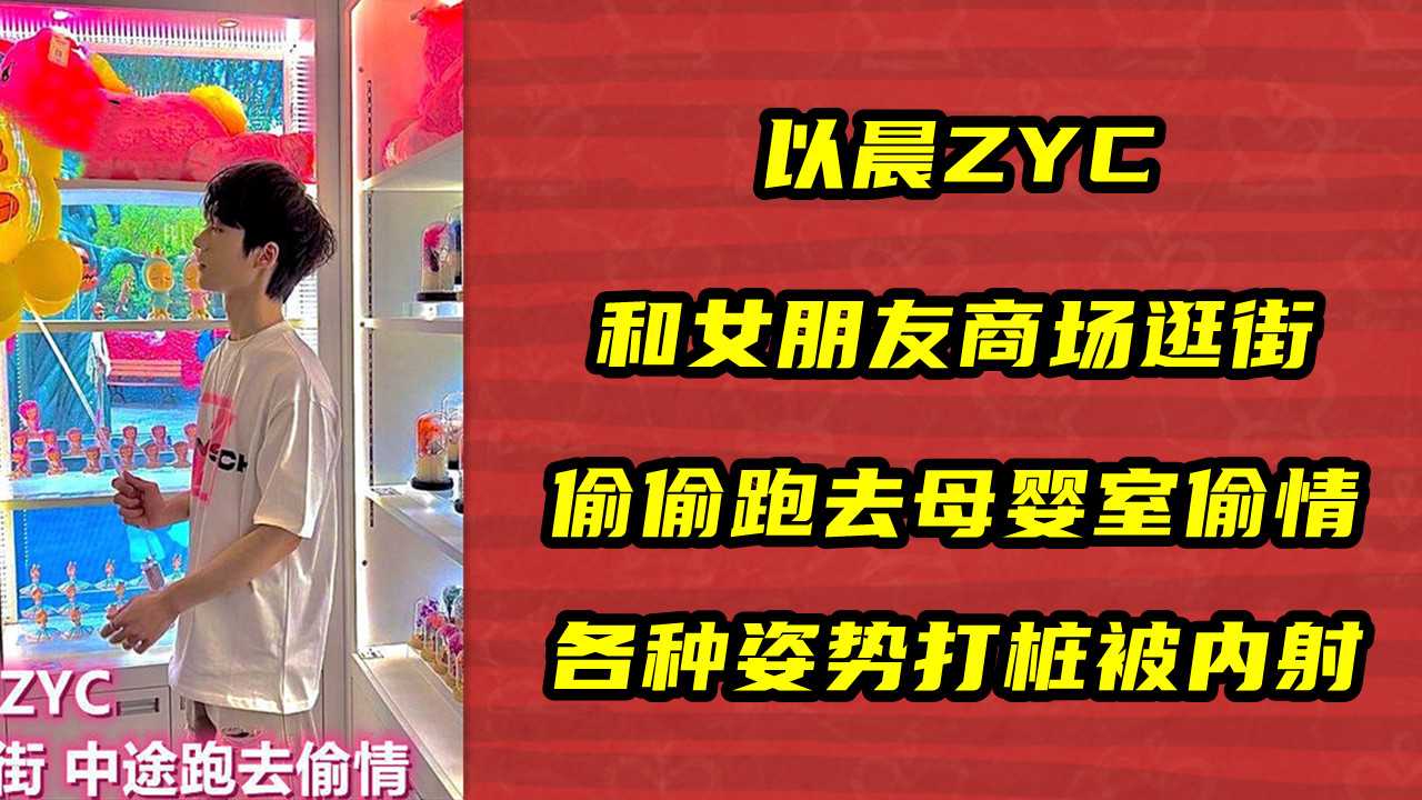 以晨ZYC，和女朋友商场逛街，偷偷跑去母婴室偷情，各种姿势打桩被内射