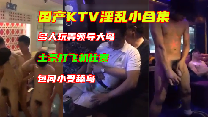 国产KTV淫乱小合集，多人玩弄领导大鸟，土豪打飞机比赛，包间小受受不住下口舔鸟等等，玩的就是刺激