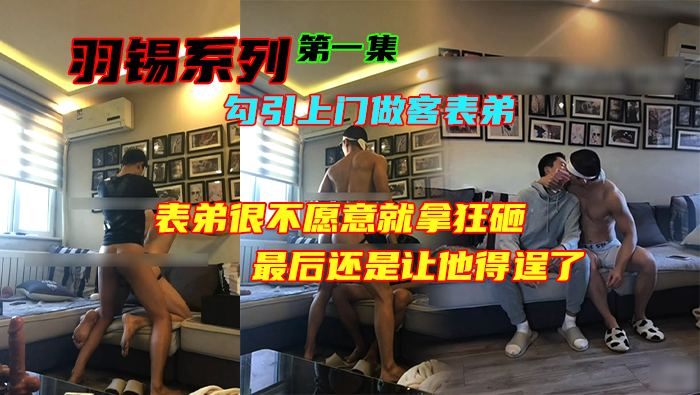 羽锡系列 - 勾引上门做客表弟，一进门就动手动脚，表弟很不愿意就拿狂砸钱，最后还是让他得逞了【第一集】